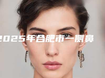 2025年合肥市一侧鼻翼塌陷整形医院排行综合实力十强选出