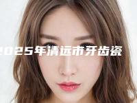 2025年清远市牙齿瓷贴面修复医院上榜名单生真不错-清远市牙齿瓷贴面修复口腔医院