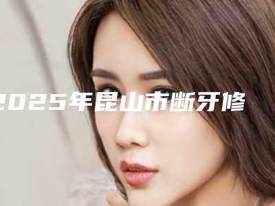 2025年昆山市断牙修复手术价格(收费标准)2025版曝光了,立即收藏(昆山市断牙修复手术费用贵不贵呢)