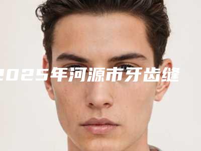 2025年河源市牙齿缝隙补牙价格表(费用)2025火热来袭-河源市牙齿缝隙补牙手术费用是怎样