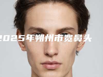 2025年朔州市宽鼻头整形价格收费表新版问世(朔州市宽鼻头整形费用是多少呐)