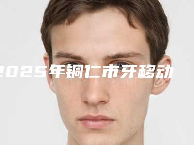 2025年铜仁市牙移动矫正医院排名榜你都知道哪几家-铜仁市牙移动矫正口腔医院